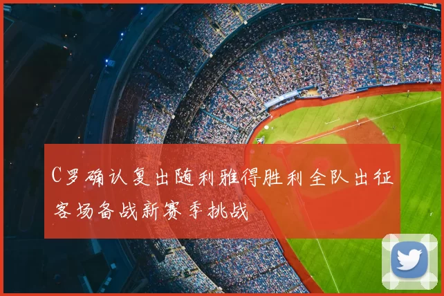 C罗确认复出随利雅得胜利全队出征客场备战新赛季挑战