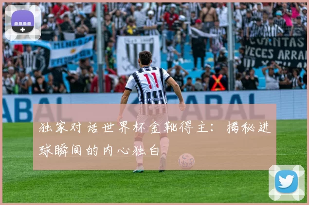 独家对话世界杯金靴得主:揭秘进球瞬间的内心独白