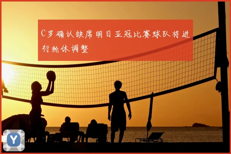 C罗确认缺席明日亚冠比赛球队将进行轮休调整