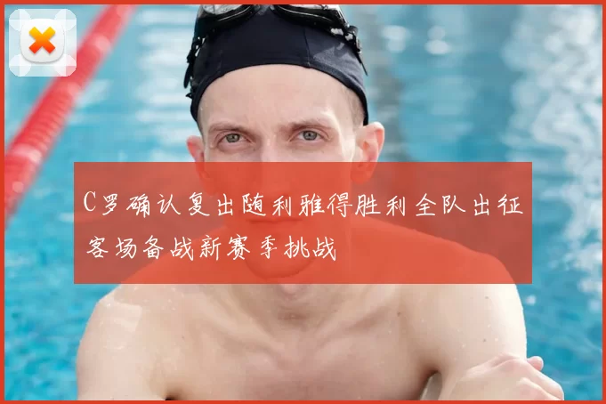 C罗确认复出随利雅得胜利全队出征客场备战新赛季挑战