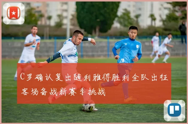 C罗确认复出随利雅得胜利全队出征客场备战新赛季挑战