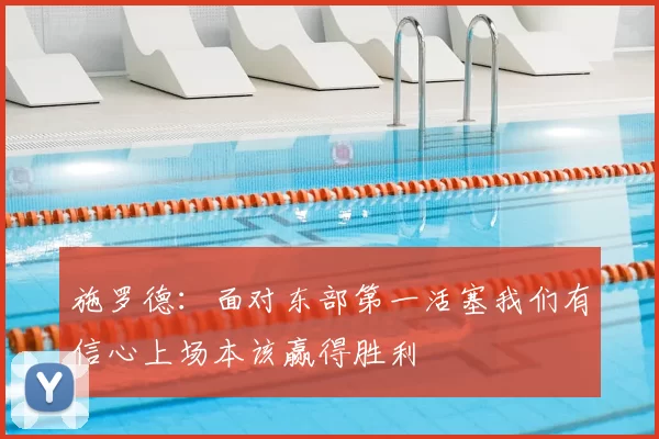 施罗德：面对东部第一活塞我们有信心上场本该赢得胜利