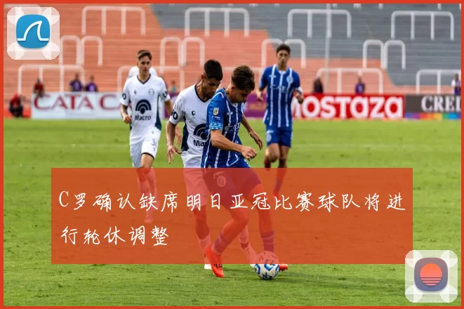 C罗确认缺席明日亚冠比赛球队将进行轮休调整