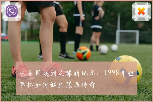 从季军战到足球新纪元：1998年世界杯如何诞生黑马传奇