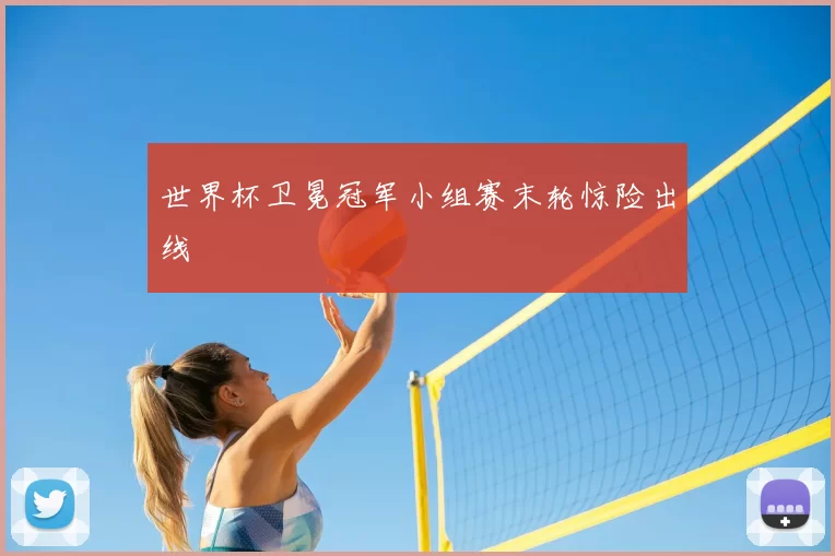 世界杯卫冕冠军小组赛末轮惊险出线