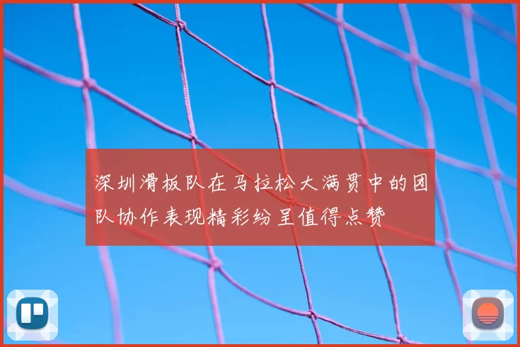 深圳滑板队在马拉松大满贯中的团队协作表现精彩纷呈值得点赞