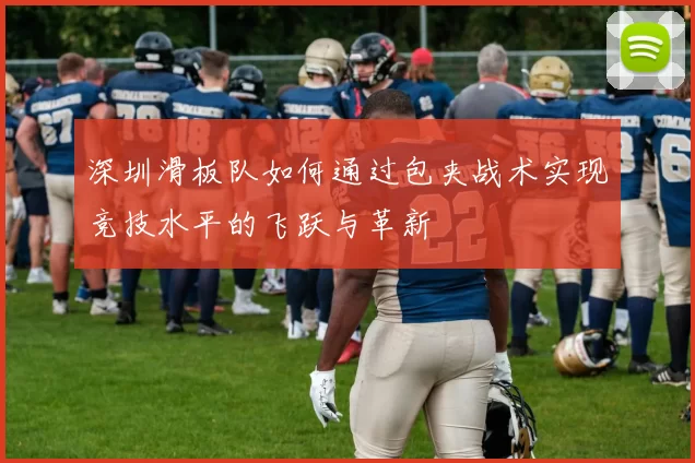 深圳滑板队如何通过包夹战术实现竞技水平的飞跃与革新