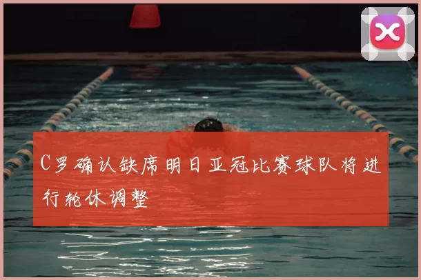 C罗确认缺席明日亚冠比赛球队将进行轮休调整