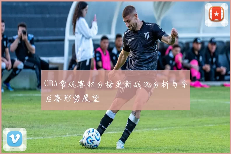 CBA常规赛积分榜更新战况分析与季后赛形势展望