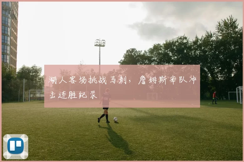 湖人客场挑战马刺,詹姆斯率队冲击连胜纪录