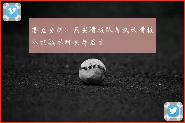 赛后分析:西安滑板队与武汉滑板队的战术对决与启示