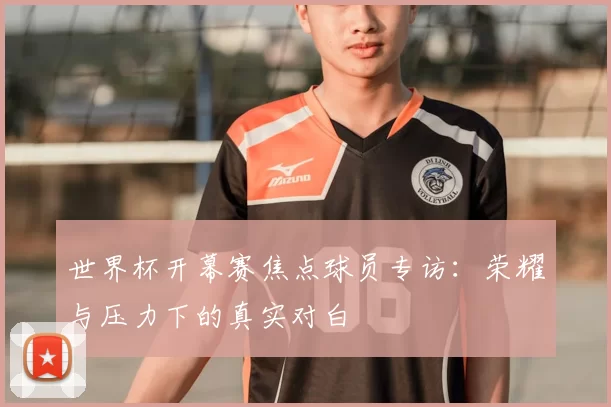 世界杯开幕赛焦点球员专访:荣耀与压力下的真实对白
