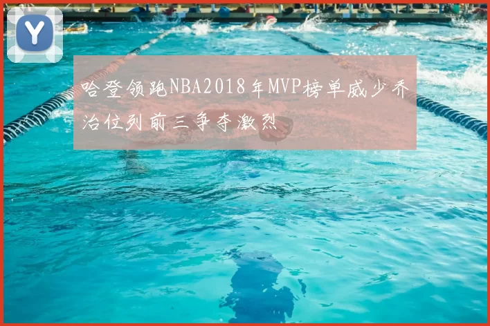 哈登领跑NBA2018年MVP榜单威少乔治位列前三争夺激烈