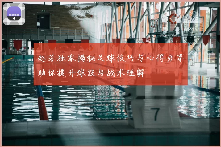 赵芳独家揭秘足球技巧与心得分享助你提升球技与战术理解