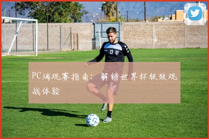PC端观赛指南：解锁世界杯极致观战体验