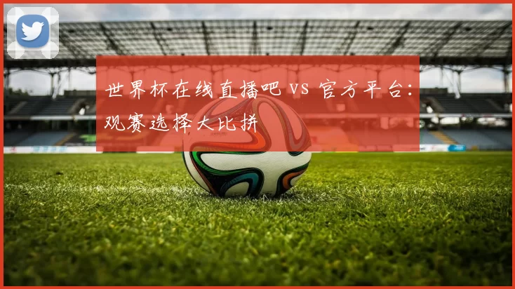 世界杯在线直播吧 vs 官方平台：观赛选择大比拼