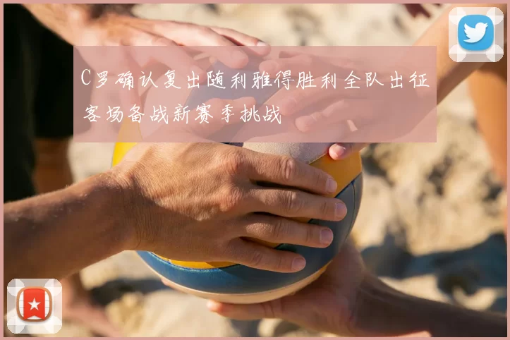 C罗确认复出随利雅得胜利全队出征客场备战新赛季挑战