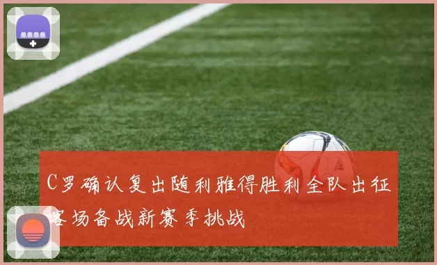 C罗确认复出随利雅得胜利全队出征客场备战新赛季挑战