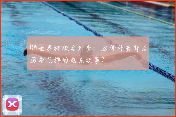 OW世界杯联名外套:这件外套背后藏着怎样的电竞故事?