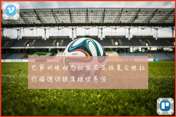 巴萨训练动态拉菲尼亚恢复合练拉什福德仍缺席继续养伤