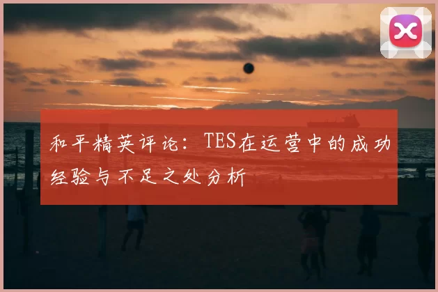 和平精英评论：TES在运营中的成功经验与不足之处分析