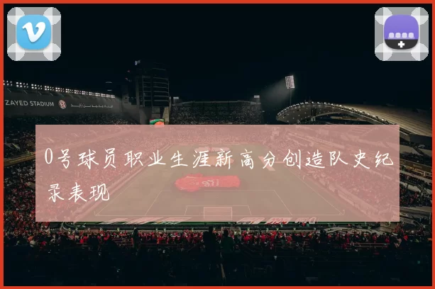 0号球员职业生涯新高分创造队史纪录表现