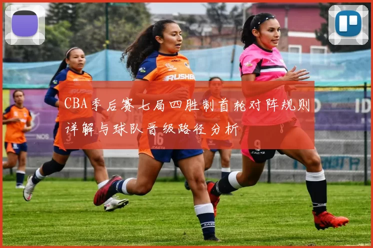 CBA季后赛七局四胜制首轮对阵规则详解与球队晋级路径分析