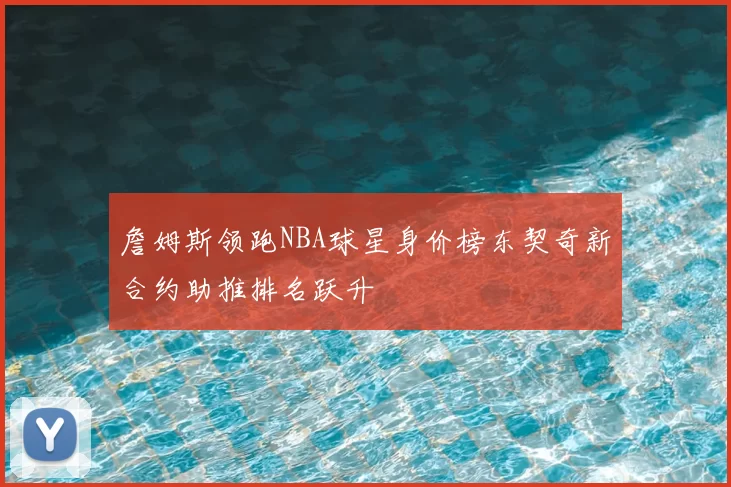 詹姆斯领跑NBA球星身价榜东契奇新合约助推排名跃升