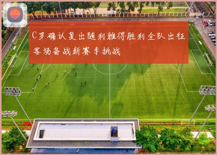 C罗确认复出随利雅得胜利全队出征客场备战新赛季挑战