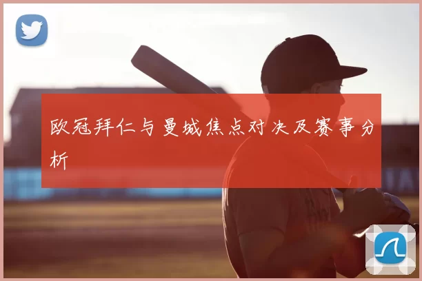 欧冠拜仁与曼城焦点对决及赛事分析