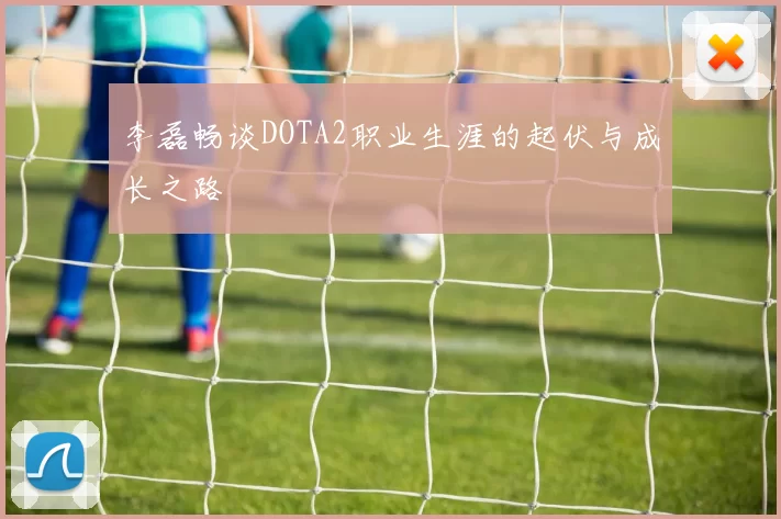 李磊畅谈DOTA2职业生涯的起伏与成长之路