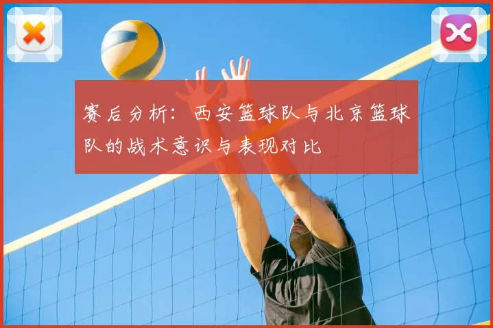 赛后分析:西安篮球队与北京篮球队的战术意识与表现对比