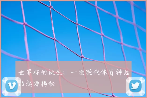 世界杯的诞生：一场现代体育神话的起源揭秘