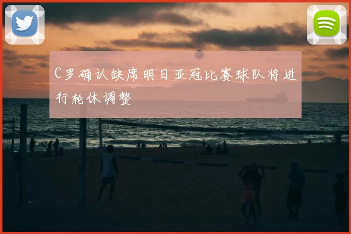 C罗确认缺席明日亚冠比赛球队将进行轮休调整