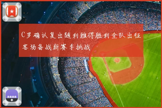 C罗确认复出随利雅得胜利全队出征客场备战新赛季挑战