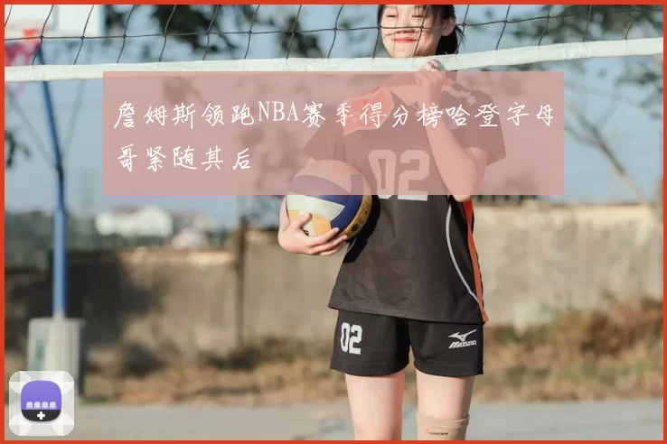 詹姆斯领跑NBA赛季得分榜哈登字母哥紧随其后