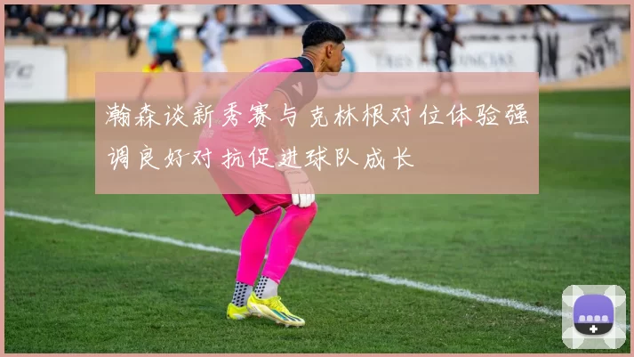 瀚森谈新秀赛与克林根对位体验强调良好对抗促进球队成长