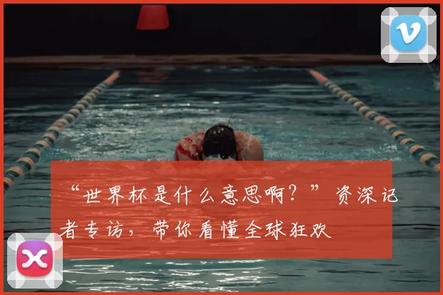 “世界杯是什么意思啊？”资深记者专访，带你看懂全球狂欢
