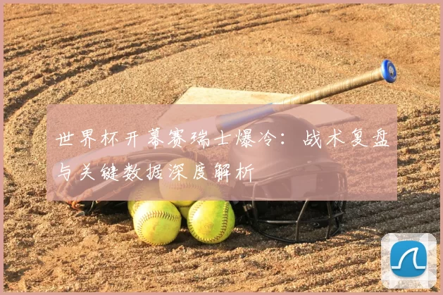 世界杯开幕赛瑞士爆冷:战术复盘与关键数据深度解析