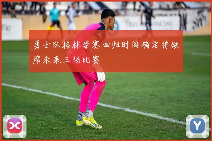 勇士队格林禁赛回归时间确定将缺席未来三场比赛