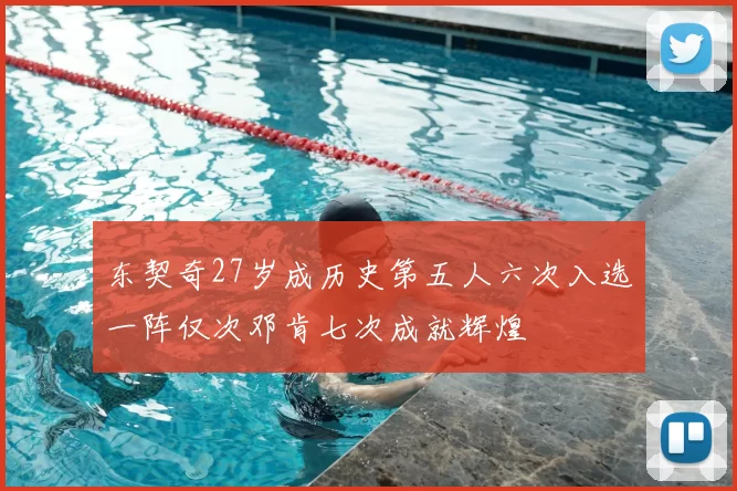 东契奇27岁成历史第五人六次入选一阵仅次邓肯七次成就辉煌