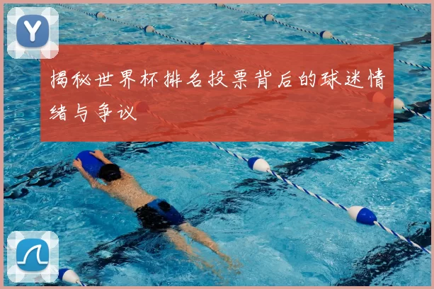 揭秘世界杯排名投票背后的球迷情绪与争议