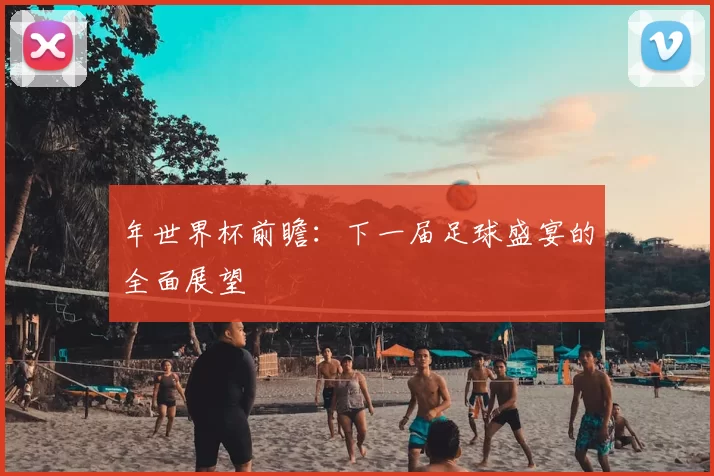 年世界杯前瞻:下一届足球盛宴的全面展望