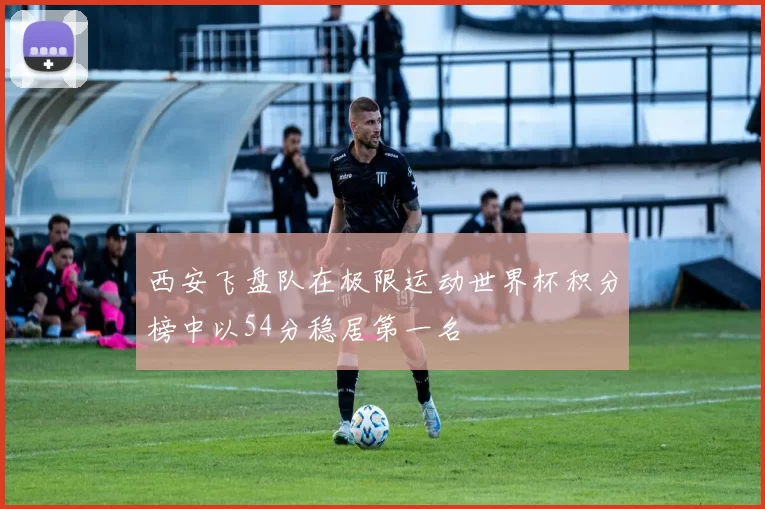 西安飞盘队在极限运动世界杯积分榜中以54分稳居第一名