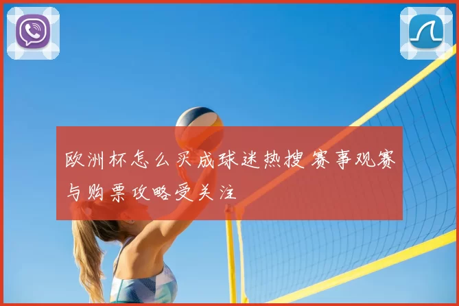 欧洲杯怎么买成球迷热搜 赛事观赛与购票攻略受关注