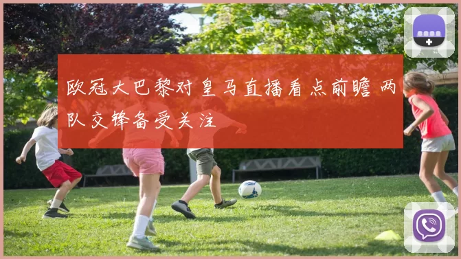 欧冠大巴黎对皇马直播看点前瞻 两队交锋备受关注
