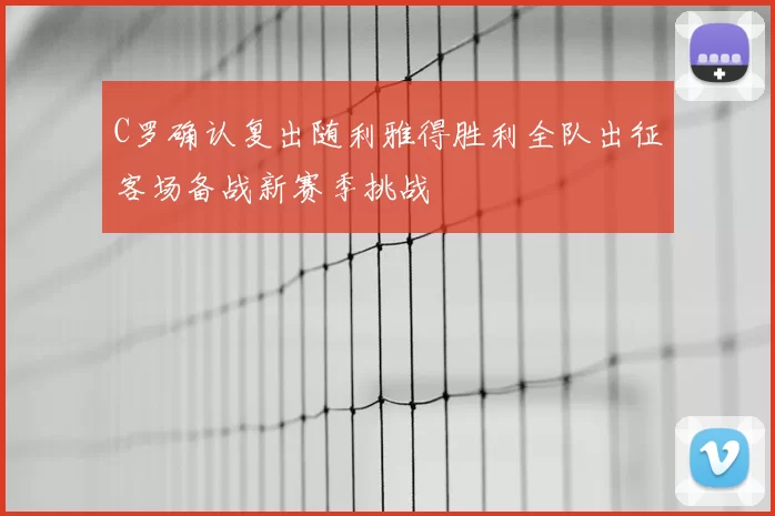 C罗确认复出随利雅得胜利全队出征客场备战新赛季挑战