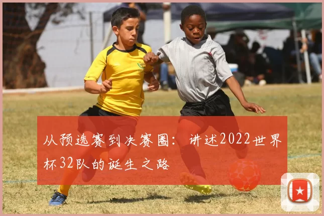 从预选赛到决赛圈：讲述2022世界杯32队的诞生之路