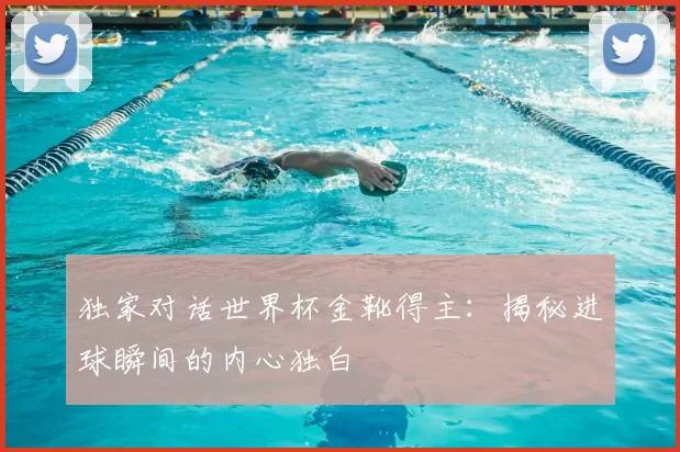 独家对话世界杯金靴得主:揭秘进球瞬间的内心独白