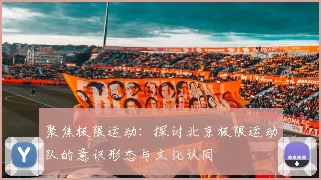 聚焦极限运动：探讨北京极限运动队的意识形态与文化认同